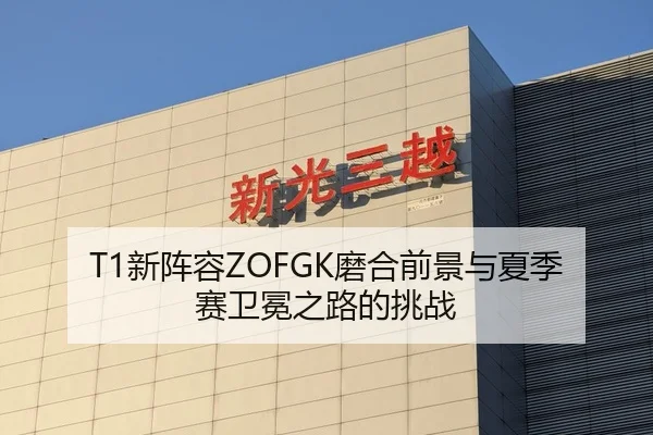 T1新阵容ZOFGK磨合前景与夏季赛卫冕之路的挑战