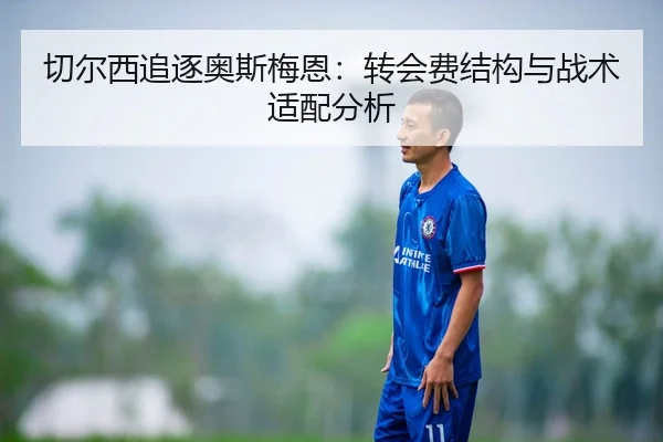 切尔西追逐奥斯梅恩：转会费结构与战术适配分析
